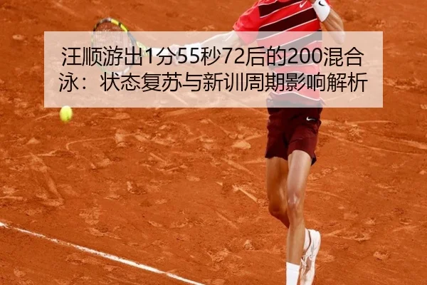 汪顺游出1分55秒72后的200混合泳：状态复苏与新训周期影响解析