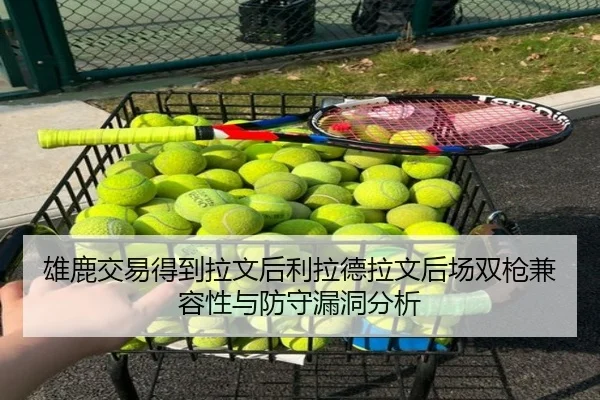 雄鹿交易得到拉文后利拉德拉文后场双枪兼容性与防守漏洞分析