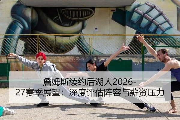 詹姆斯续约后湖人2026-27赛季展望：深度评估阵容与薪资压力