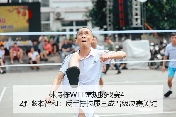林诗栋WTT常规挑战赛4-2胜张本智和：反手拧拉质量成晋级决赛关键